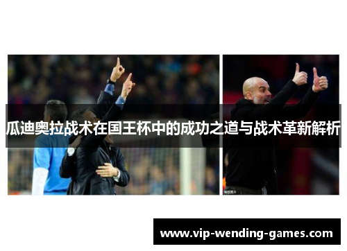 瓜迪奥拉战术在国王杯中的成功之道与战术革新解析