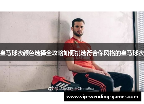 皇马球衣颜色选择全攻略如何挑选符合你风格的皇马球衣