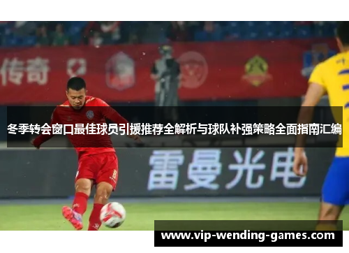 冬季转会窗口最佳球员引援推荐全解析与球队补强策略全面指南汇编