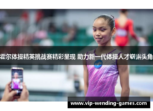 霍尔体操精英挑战赛精彩呈现 助力新一代体操人才崭露头角