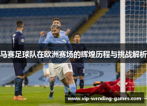 马赛足球队在欧洲赛场的辉煌历程与挑战解析