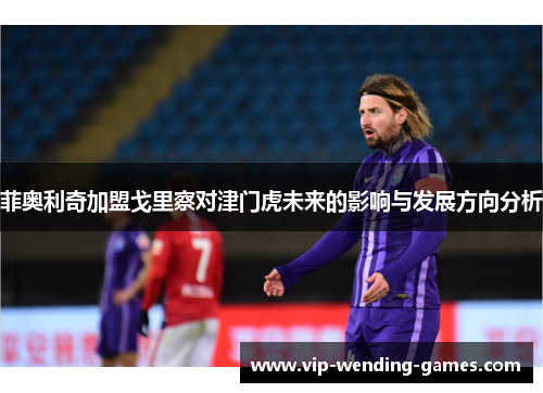 菲奥利奇加盟戈里察对津门虎未来的影响与发展方向分析