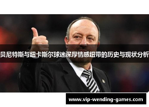 贝尼特斯与纽卡斯尔球迷深厚情感纽带的历史与现状分析