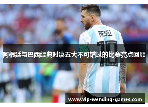 阿根廷与巴西经典对决五大不可错过的比赛亮点回顾