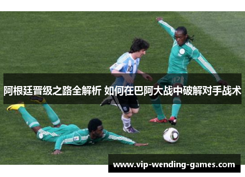 阿根廷晋级之路全解析 如何在巴阿大战中破解对手战术