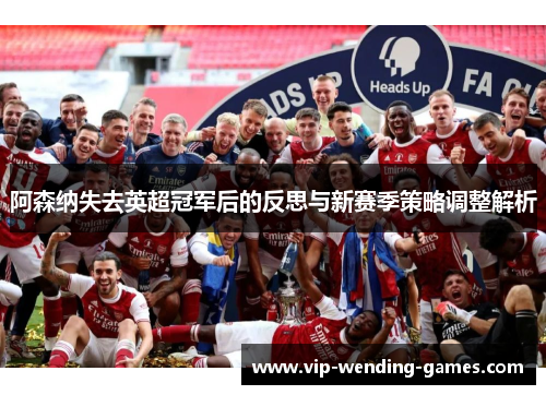 阿森纳失去英超冠军后的反思与新赛季策略调整解析