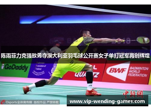 陈雨菲力克强敌勇夺澳大利亚羽毛球公开赛女子单打冠军再创辉煌